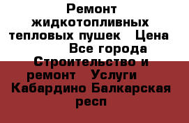 Ремонт жидкотопливных тепловых пушек › Цена ­ 500 - Все города Строительство и ремонт » Услуги   . Кабардино-Балкарская респ.